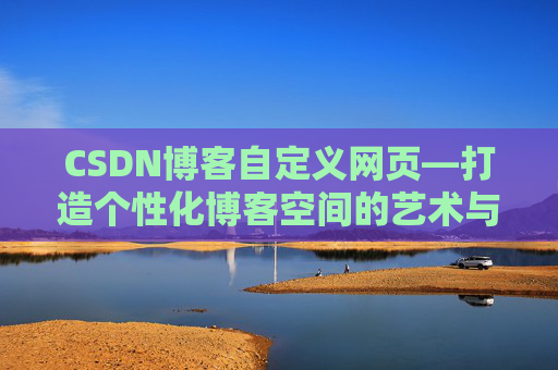 CSDN博客自定义网页—打造个性化博客空间的艺术与技巧
