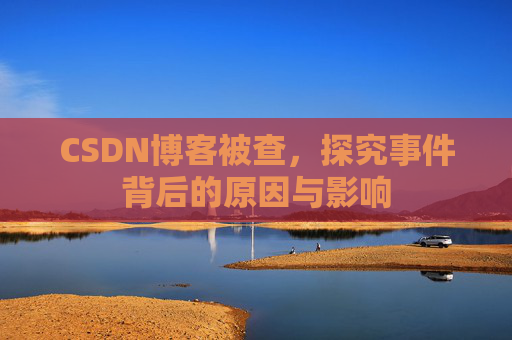 CSDN博客被查,探究事件背后的原因与影响